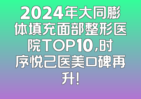 2024年大同膨体填充面部整形医院TOP10，时序悦己医美口碑再升！
