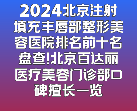 2024北京注射填充丰唇部整形美容医院排名前十名盘查！北京百达丽医疗美容门诊部口碑擅长一览