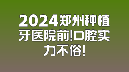 2024郑州种植牙医院前！口腔实力不俗！