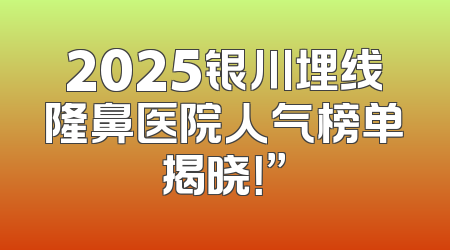 2025银川埋线隆鼻医院人气榜单揭晓！”