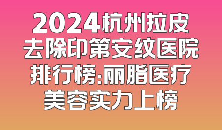 2024杭州拉皮去除印第安纹医院排行榜：丽脂医疗美容实力上榜