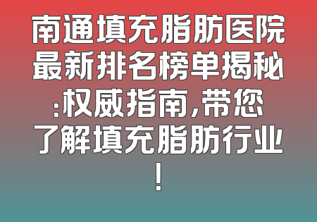 南通填充脂肪医院最新排名榜单揭秘：权威指南，带您了解填充脂肪行业！