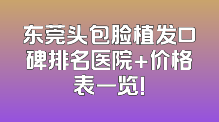 东莞头包脸植发口碑排名医院+价格表一览!