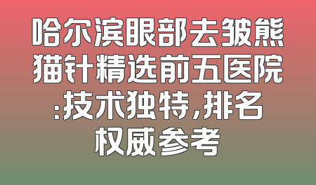 哈尔滨眼部去皱熊猫针精选前五医院：技术独特，排名权威参考