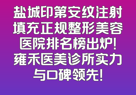 盐城印第安纹注射填充正规整形美容医院排名榜出炉！雍禾医美诊所实力与口碑领先！