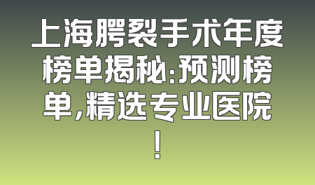 上海腭裂手术年度榜单揭秘：预测榜单，精选专业医院！