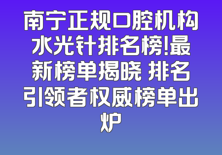 南宁正规口腔机构水光针排名榜！最新榜单揭晓 排名引领者权威榜单出炉