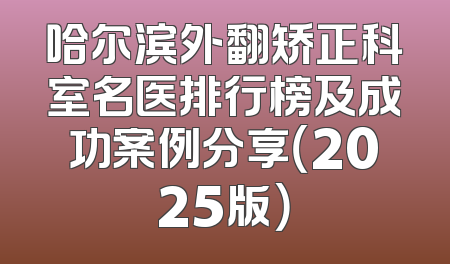 哈尔滨外翻矫正科室名医排行榜及成功案例分享（2025版）