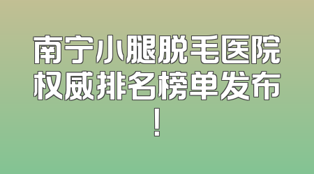 南宁小腿脱毛医院权威排名榜单发布！