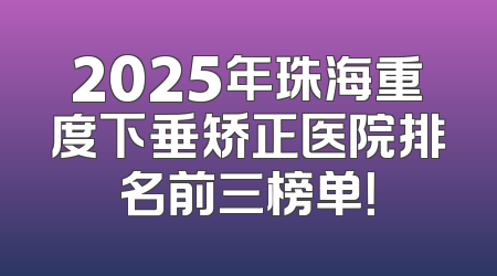 2025年珠海重度下垂矫正医院排名前三榜单！