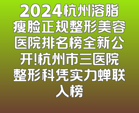 2024杭州溶脂瘦脸正规整形美容医院排名榜全新公开！杭州市三医院整形科凭实力蝉联入榜