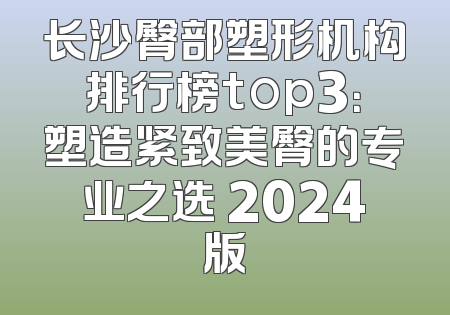 长沙臀部塑形机构排行榜top3：塑造紧致美臀的专业之选 2024版