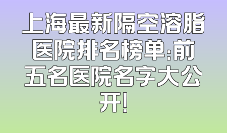 上海最新隔空溶脂医院排名榜单：前五名医院名字大公开！