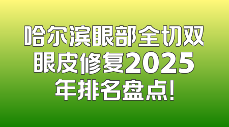 哈尔滨眼部全切双眼皮修复2025年排名盘点！