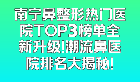 南宁鼻整形热门医院TOP3榜单全新升级！潮流鼻医院排名大揭秘！