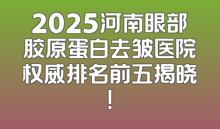 2025河南眼部胶原蛋白去皱医院权威排名前五揭晓！