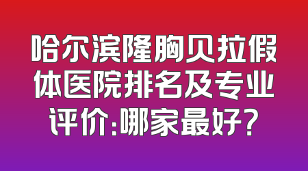 哈尔滨隆胸贝拉假体医院排名及专业评价：哪家最好？