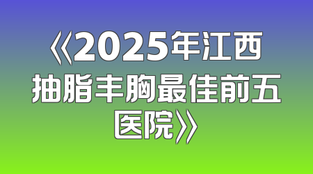 《2025年江西抽脂丰胸最佳前五医院》