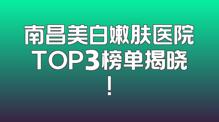 南昌美白嫩肤医院TOP3榜单揭晓！