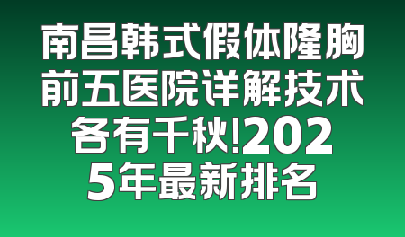 南昌韩式假体隆胸前五医院详解技术各有千秋！2025年最新排名