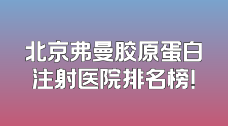 北京弗曼胶原蛋白注射医院排名榜!
