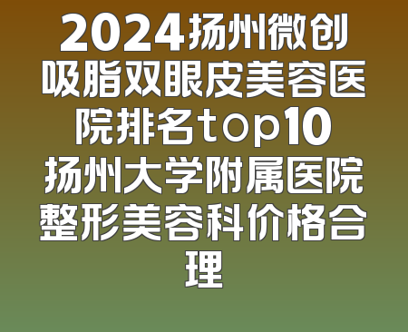 2024扬州微创吸脂双眼皮美容医院排名top10扬州大学附属医院整形美容科价格合理