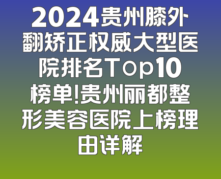 2024贵州膝外翻矫正权威大型医院排名Top10榜单！贵州丽都整形美容医院上榜理由详解