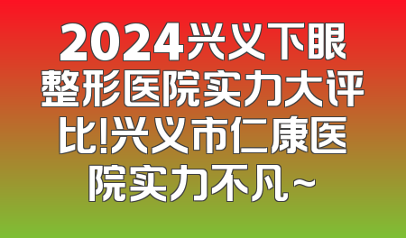 2024兴义下眼整形医院实力大评比！兴义市仁康医院实力不凡~