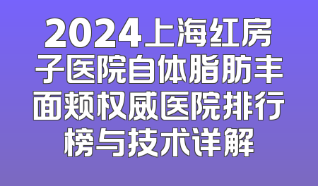 2024上海红房子医院自体脂肪丰面颊权威医院排行榜与技术详解