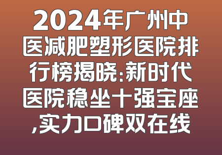 2024年广州中医减肥塑形医院排行榜揭晓：新时代医院稳坐十强宝座，实力口碑双在线