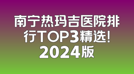 南宁热玛吉医院排行TOP3精选！2024版