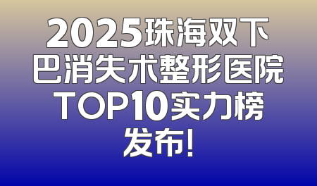 2025珠海双下巴消失术整形医院TOP10实力榜发布！