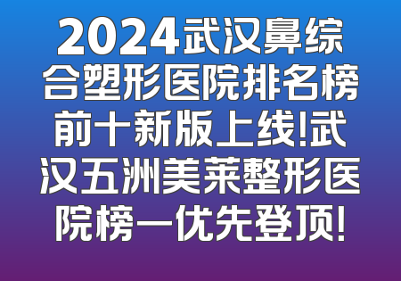 2024武汉鼻综合塑形医院排名榜前十新版上线！武汉五洲美莱整形医院榜一优先登顶！