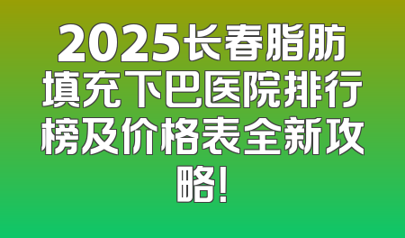 2025长春脂肪填充下巴医院排行榜及价格表全新攻略！