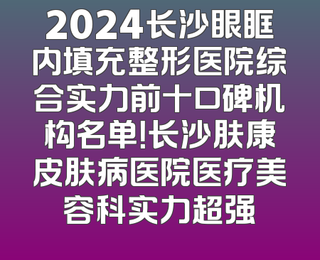 2024长沙眼眶内填充整形医院综合实力前十口碑机构名单！长沙肤康皮肤病医院医疗美容科实力超强
