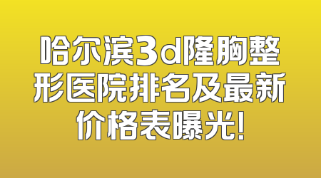 哈尔滨3d隆胸整形医院排名及最新价格表曝光！