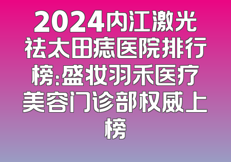 2024内江激光祛太田痣医院排行榜：盛妆羽禾医疗美容门诊部权威上榜