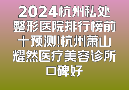 2024杭州私处整形医院排行榜前十预测！杭州萧山耀然医疗美容诊所口碑好