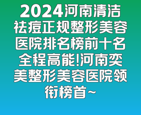 2024河南清洁祛痘正规整形美容医院排名榜前十名全程高能！河南奕美整形美容医院领衔榜首~