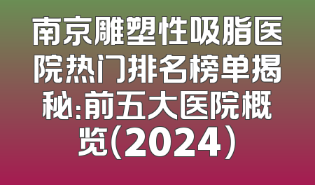 南京雕塑性吸脂医院热门排名榜单揭秘：前五大医院概览（2024）