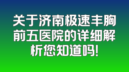 关于济南极速丰胸前五医院的详细解析您知道吗！
