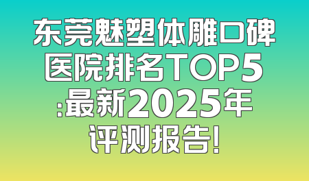 东莞魅塑体雕口碑医院排名TOP5：最新2025年评测报告！