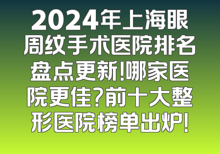 2024年上海眼周纹手术医院排名盘点更新！哪家医院更佳？前十大整形医院榜单出炉！