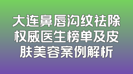 大连鼻唇沟纹祛除权威医生榜单及皮肤美容案例解析