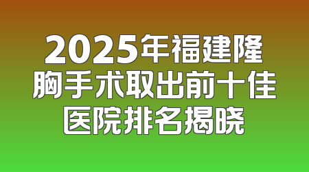 2025年福建隆胸手术取出前十佳医院排名揭晓