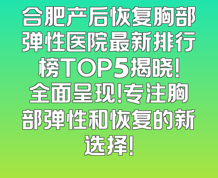 合肥产后恢复胸部弹性医院最新排行榜TOP5揭晓！全面呈现！专注胸部弹性和恢复的新选择！