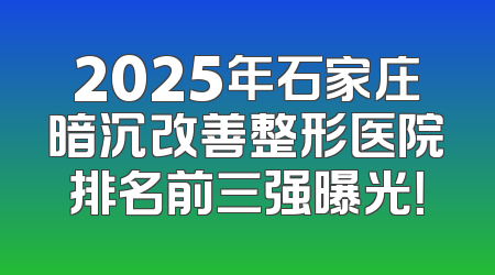 2025年石家庄暗沉改善整形医院排名前三强曝光！
