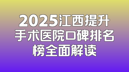 2025江西提升手术医院口碑排名榜全面解读