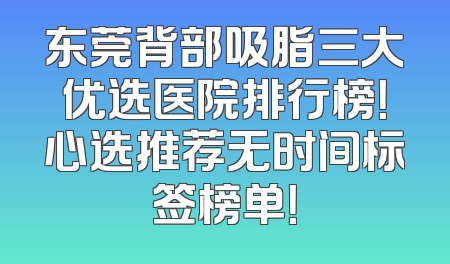 东莞背部吸脂三大优选医院排行榜！心选推荐无时间标签榜单！