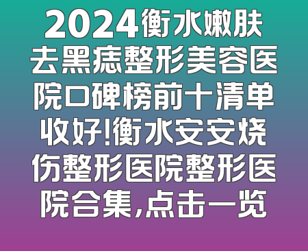 2024衡水嫩肤去黑痣整形美容医院口碑榜前十清单收好！衡水安安烧伤整形医院整形医院合集，点击一览